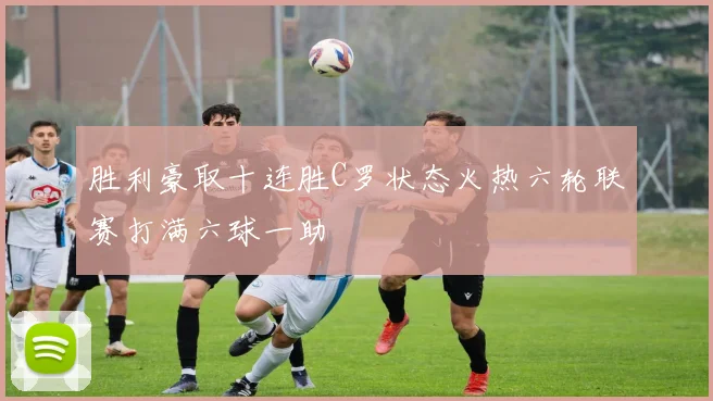 胜利豪取十连胜C罗状态火热六轮联赛打满六球一助