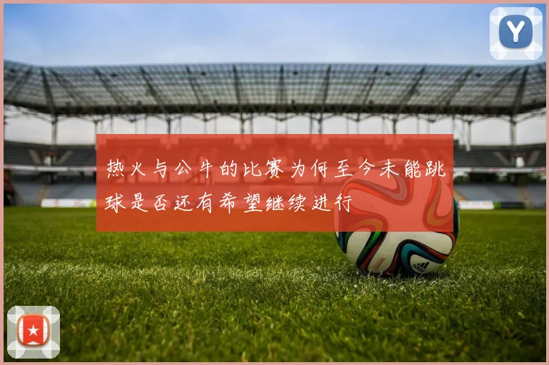 热火与公牛的比赛为何至今未能跳球是否还有希望继续进行