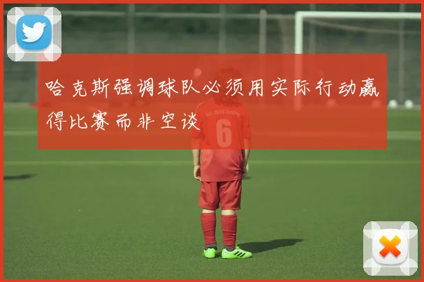 哈克斯强调球队必须用实际行动赢得比赛而非空谈