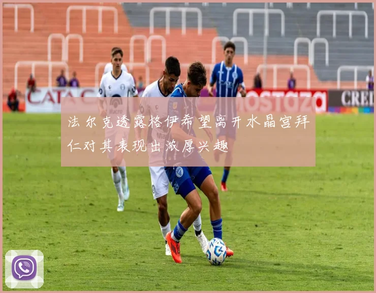 法尔克透露格伊希望离开水晶宫拜仁对其表现出浓厚兴趣
