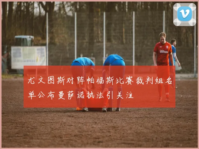 尤文图斯对阵帕福斯比赛裁判组名单公布曼萨诺执法引关注