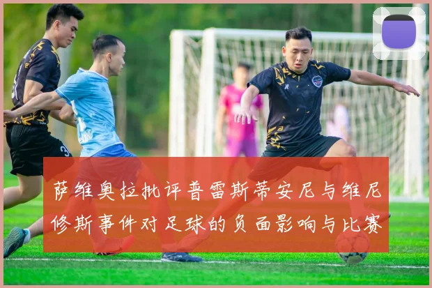 萨维奥拉批评普雷斯蒂安尼与维尼修斯事件对足球的负面影响与比赛公正性
