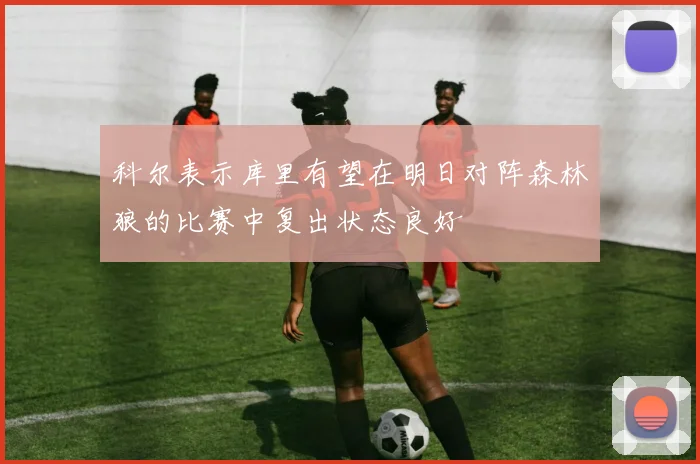 科尔表示库里有望在明日对阵森林狼的比赛中复出状态良好