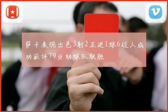 萨卡表现出色3射2正进1球6过人成功获评79分助球队取胜