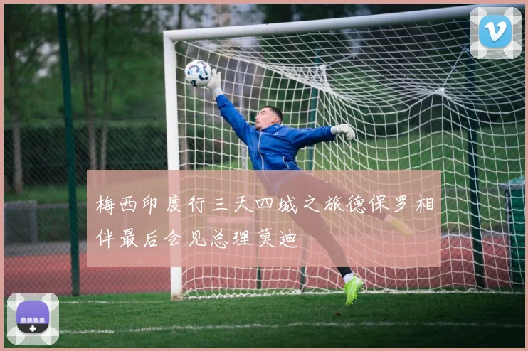 梅西印度行三天四城之旅德保罗相伴最后会见总理莫迪