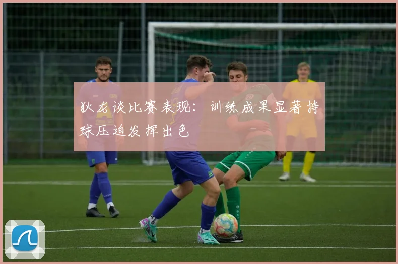 狄龙谈比赛表现：训练成果显著持球压迫发挥出色