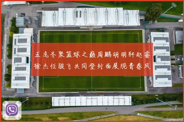 五虎齐聚篮球之巅周鹏胡明轩赵睿徐杰任骏飞共同登封面展现青春风采