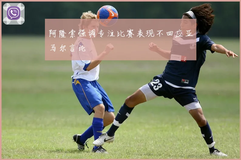 阿隆索强调专注比赛表现不回应亚马尔言论