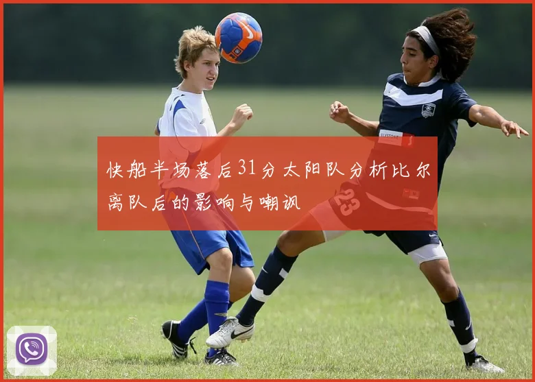 快船半场落后31分太阳队分析比尔离队后的影响与嘲讽