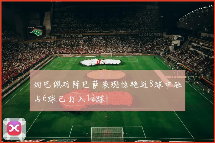 姆巴佩对阵巴萨表现惊艳近8球中独占6球已打入12球
