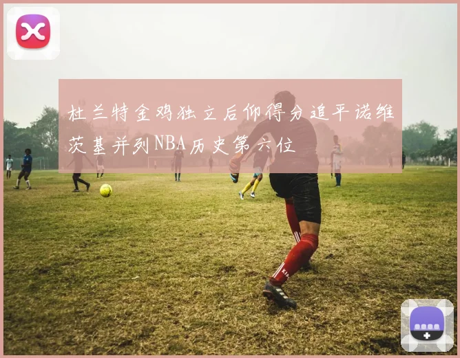 杜兰特金鸡独立后仰得分追平诺维茨基并列NBA历史第六位