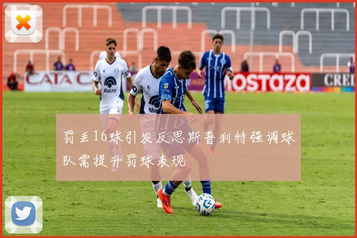 罚丢16球引发反思斯普利特强调球队需提升罚球表现
