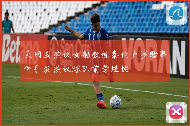 美网友热议快船教练泰伦卢涉赌事件引发热议球队前景堪忧