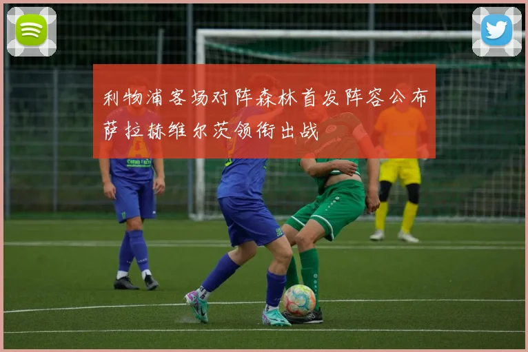 利物浦客场对阵森林首发阵容公布萨拉赫维尔茨领衔出战