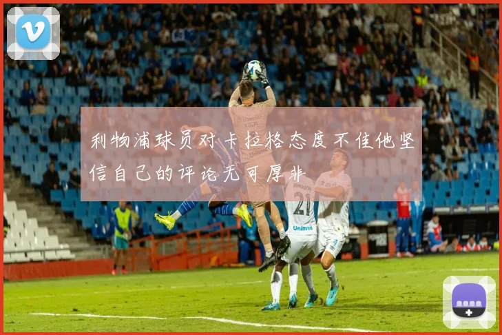利物浦球员对卡拉格态度不佳他坚信自己的评论无可厚非