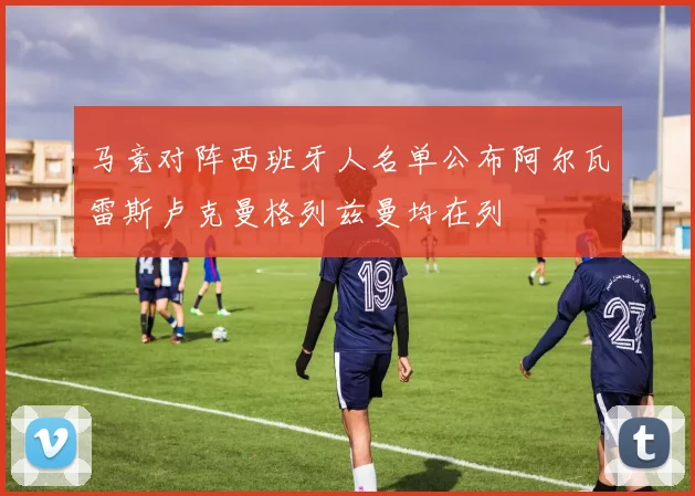 马竞对阵西班牙人名单公布阿尔瓦雷斯卢克曼格列兹曼均在列