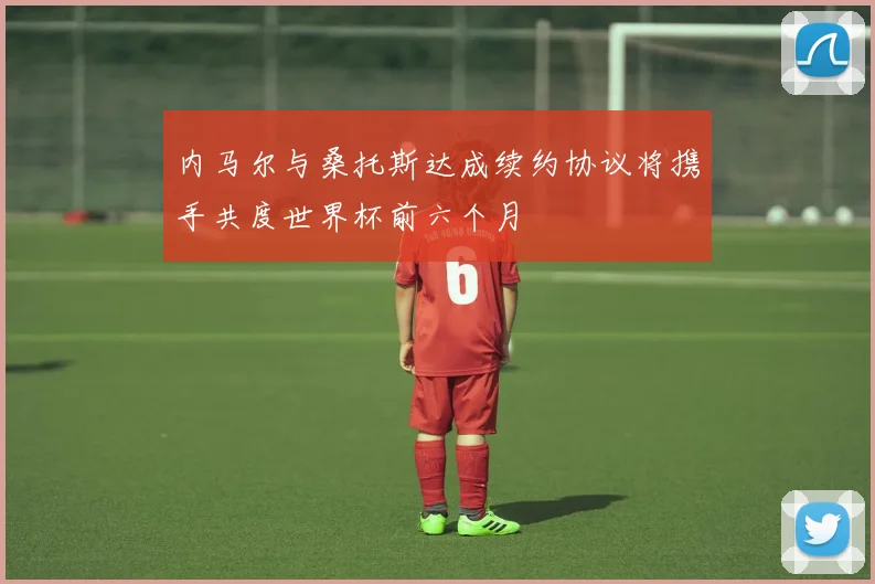 内马尔与桑托斯达成续约协议将携手共度世界杯前六个月