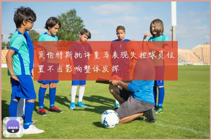 莫伦特斯批评皇马表现失控球员位置不当影响整体发挥