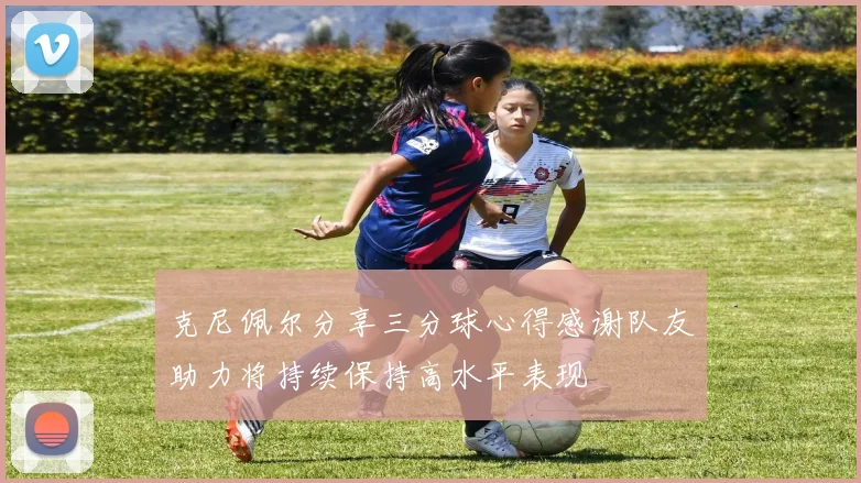 克尼佩尔分享三分球心得感谢队友助力将持续保持高水平表现