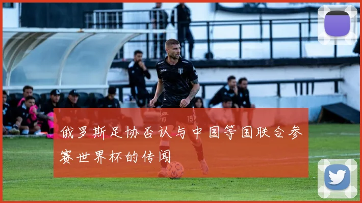 俄罗斯足协否认与中国等国联合参赛世界杯的传闻