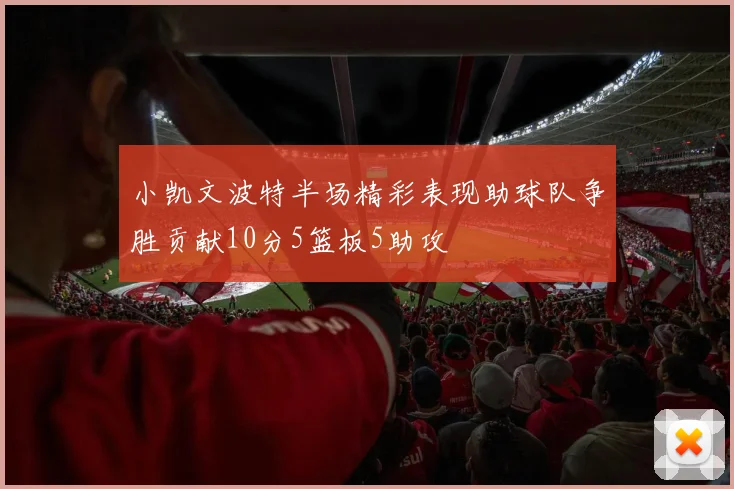 小凯文波特半场精彩表现助球队争胜贡献10分5篮板5助攻