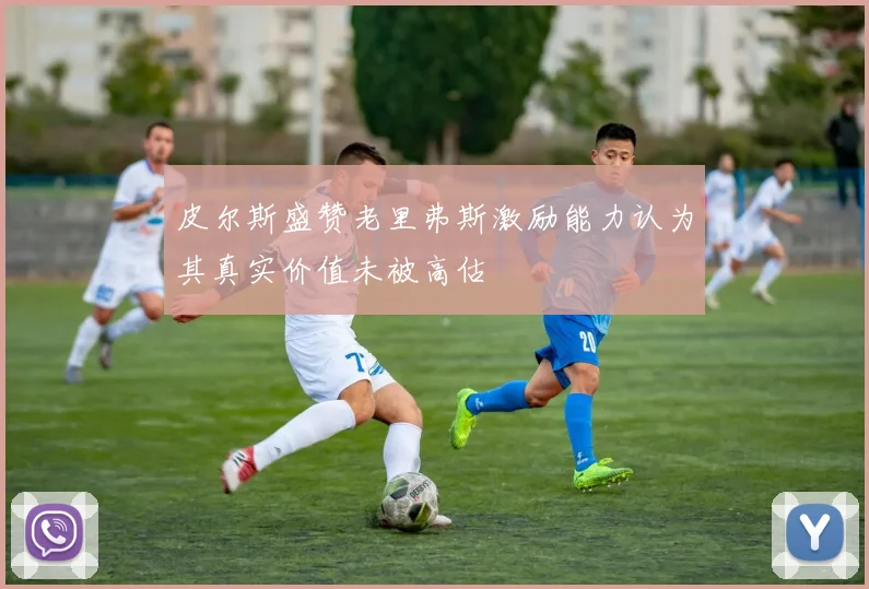 皮尔斯盛赞老里弗斯激励能力认为其真实价值未被高估