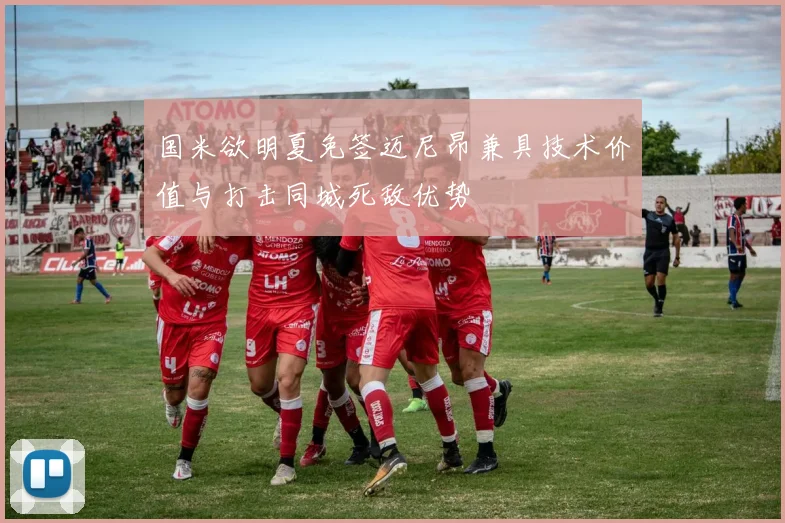 国米欲明夏免签迈尼昂兼具技术价值与打击同城死敌优势