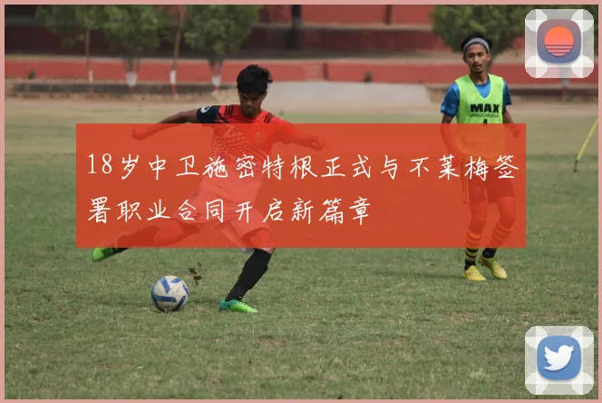 18岁中卫施密特根正式与不莱梅签署职业合同开启新篇章