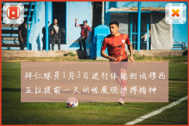 拜仁球员1月3日进行体能测试穆西亚拉提前一天训练展现拼搏精神
