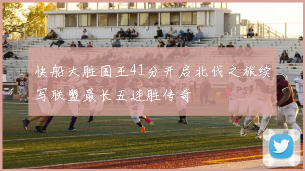 快船大胜国王41分开启北伐之旅续写联盟最长五连胜传奇