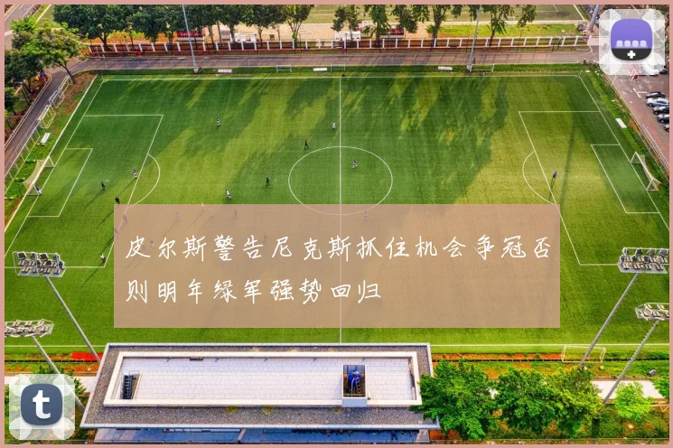 皮尔斯警告尼克斯抓住机会争冠否则明年绿军强势回归