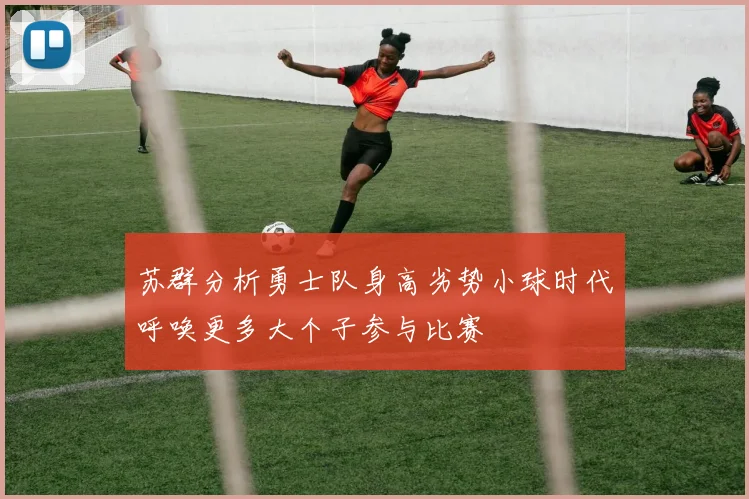 苏群分析勇士队身高劣势小球时代呼唤更多大个子参与比赛