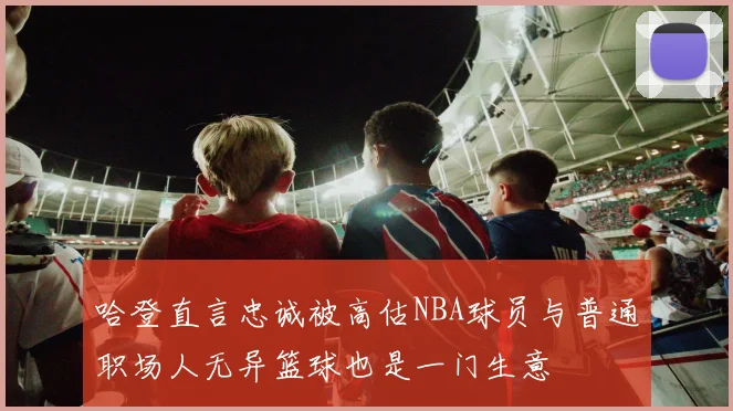 哈登直言忠诚被高估NBA球员与普通职场人无异篮球也是一门生意