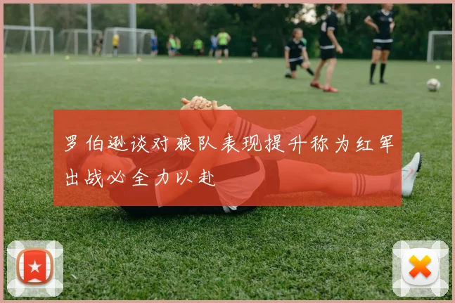 罗伯逊谈对狼队表现提升称为红军出战必全力以赴