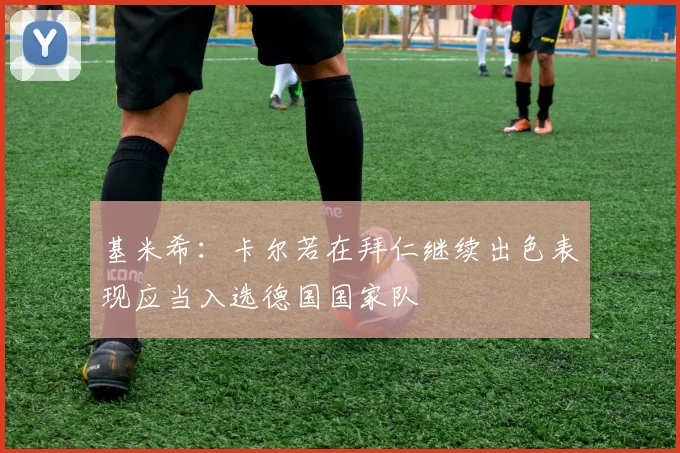 基米希：卡尔若在拜仁继续出色表现应当入选德国国家队