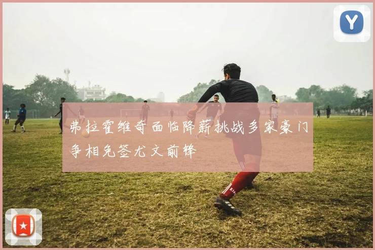 弗拉霍维奇面临降薪挑战多家豪门争相免签尤文前锋