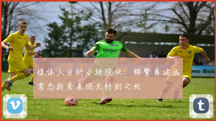 媒体人分析小杨现状：频繁奔波成常态新秀表现无特别之处