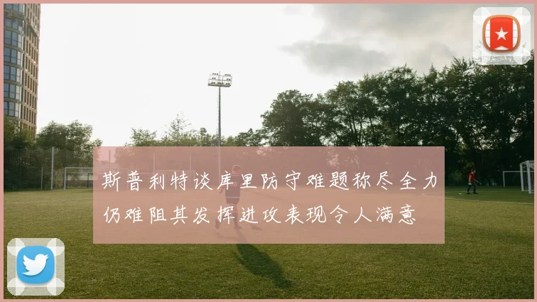 斯普利特谈库里防守难题称尽全力仍难阻其发挥进攻表现令人满意