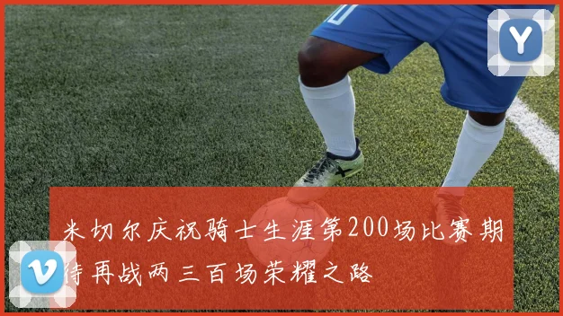 米切尔庆祝骑士生涯第200场比赛期待再战两三百场荣耀之路