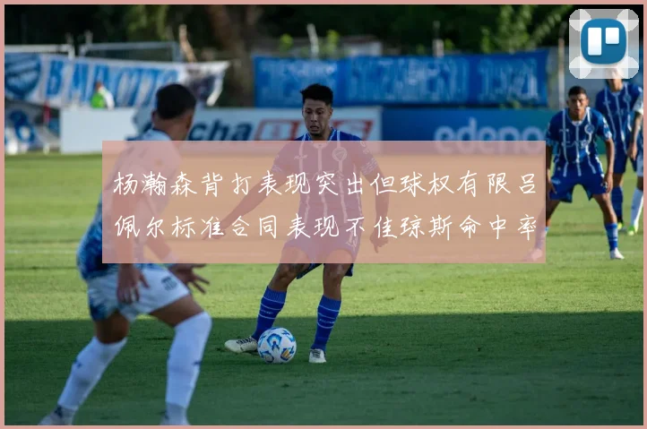 杨瀚森背打表现突出但球权有限吕佩尔标准合同表现不佳琼斯命中率略高
