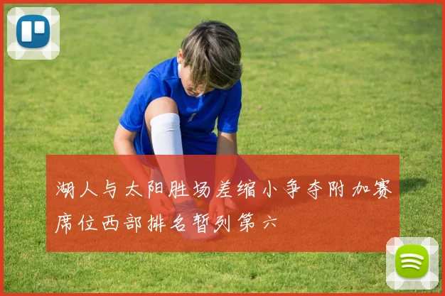 湖人与太阳胜场差缩小争夺附加赛席位西部排名暂列第六