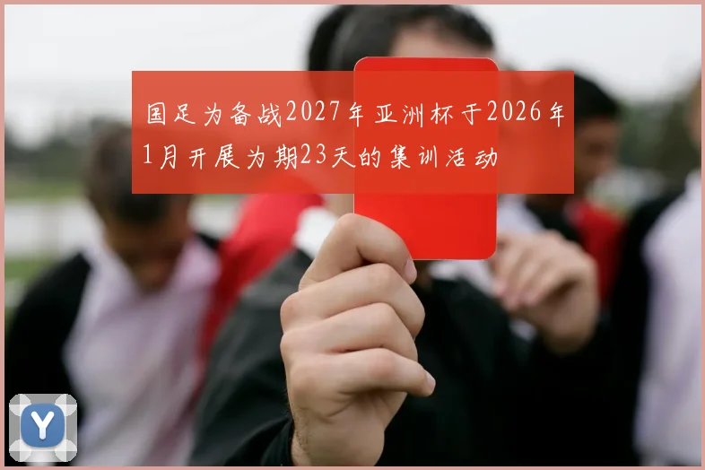国足为备战2027年亚洲杯于2026年1月开展为期23天的集训活动