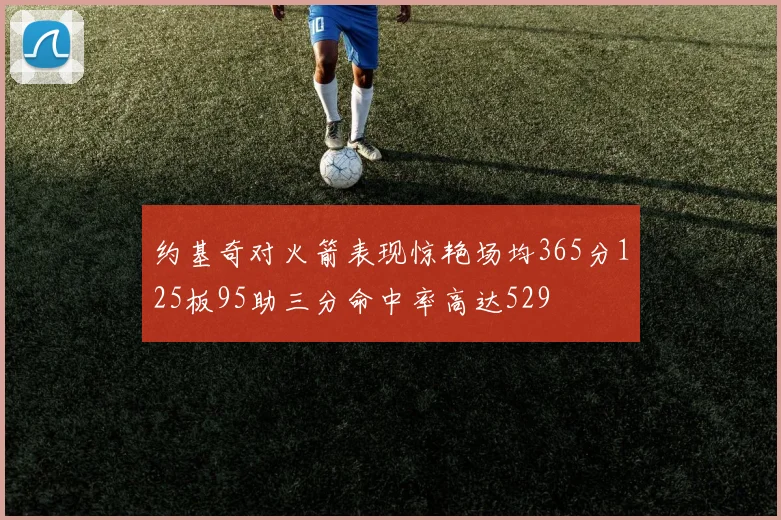 约基奇对火箭表现惊艳场均365分125板95助三分命中率高达529