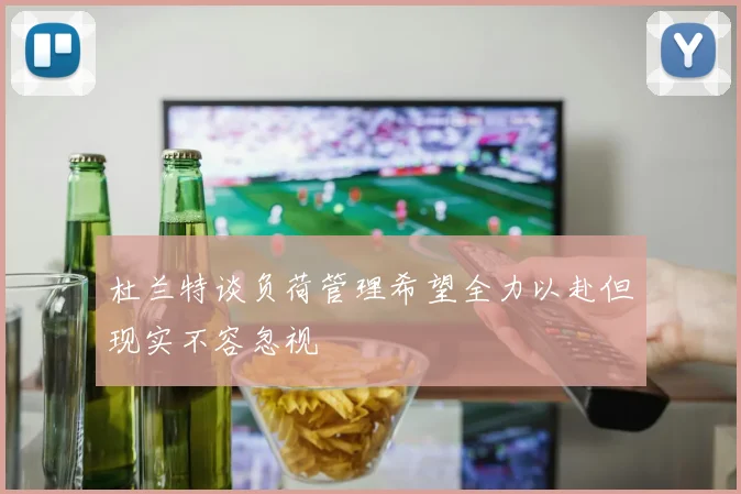 杜兰特谈负荷管理希望全力以赴但现实不容忽视