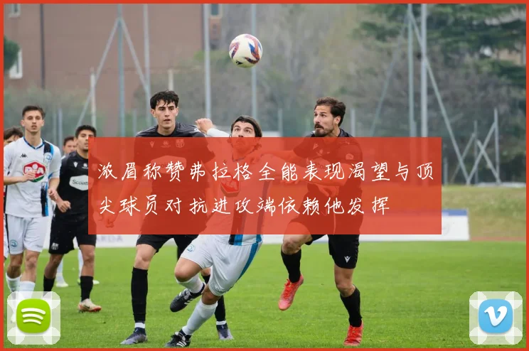 浓眉称赞弗拉格全能表现渴望与顶尖球员对抗进攻端依赖他发挥