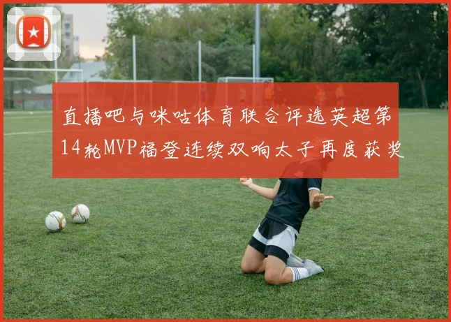 直播吧与咪咕体育联合评选英超第14轮MVP福登连续双响太子再度获奖