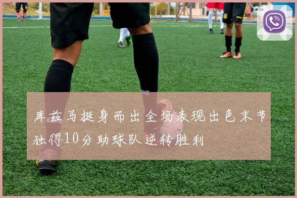 库兹马挺身而出全场表现出色末节独得10分助球队逆转胜利