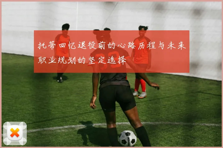 托蒂回忆退役前的心路历程与未来职业规划的坚定选择