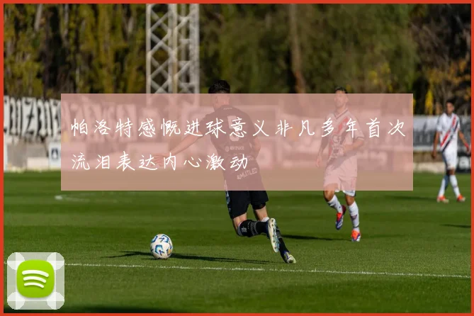 帕洛特感慨进球意义非凡多年首次流泪表达内心激动