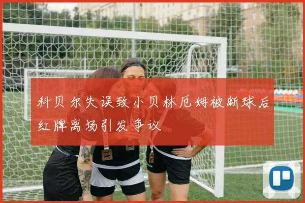 科贝尔失误致小贝林厄姆被断球后红牌离场引发争议